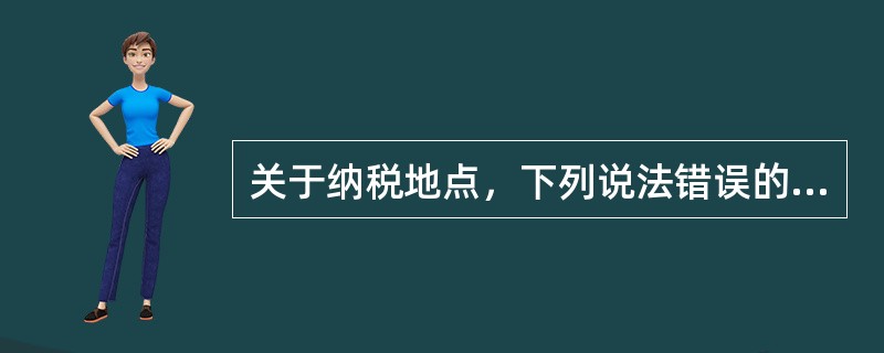 关于纳税地点，下列说法错误的是（　　）。