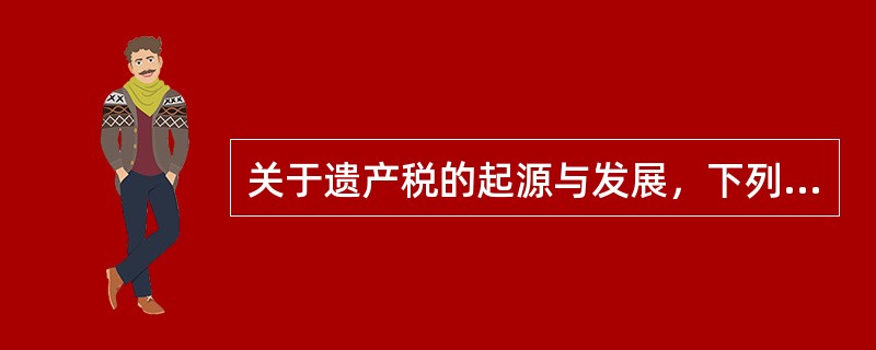关于遗产税的起源与发展，下列说法错误的是（　　）。