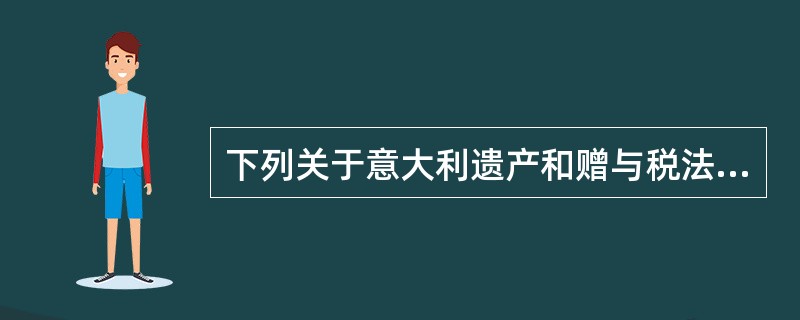 下列关于意大利遗产和赠与税法的规定的表述，错误的一项是（　　）。