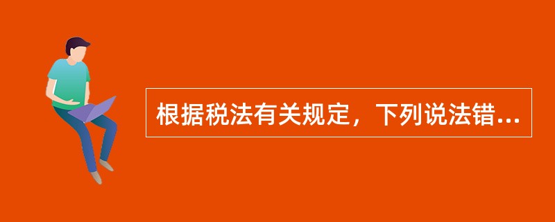 根据税法有关规定，下列说法错误的是（　　）。