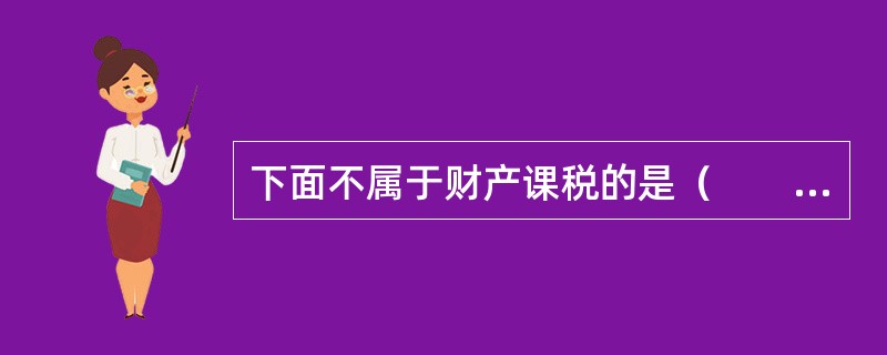 下面不属于财产课税的是（　　）。