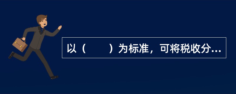 以（　　）为标准，可将税收分为直接税和间接税。