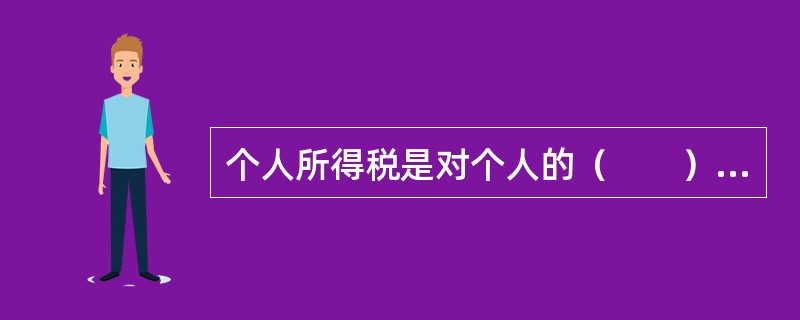 个人所得税是对个人的（　　）征税。