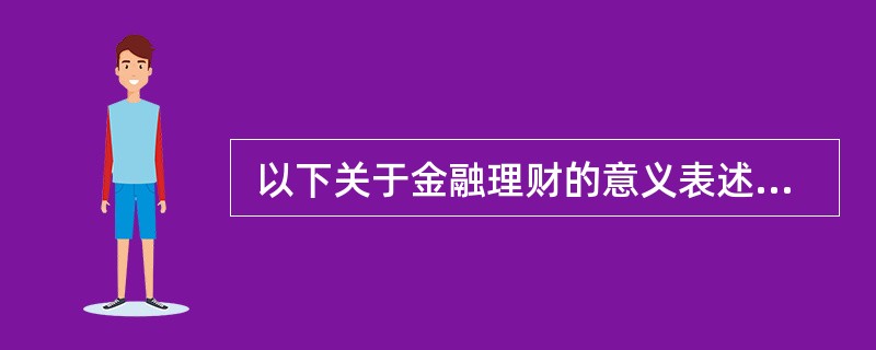  以下关于金融理财的意义表述最全面的是（）。
