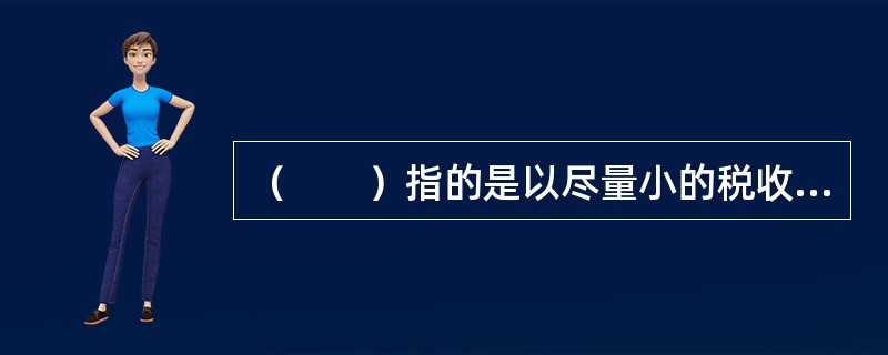 （　　）指的是以尽量小的税收成本取得尽量大的税收收益。