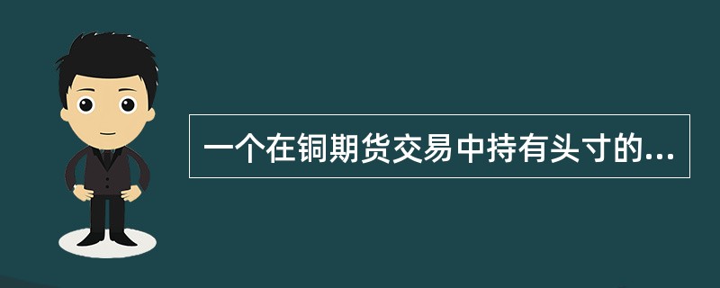 一个在铜期货交易中持有头寸的理性交易者，希望将来铜的价格。（　　）<br />①空头，下降②空头，上升<br />③多头，下降④多头，上升