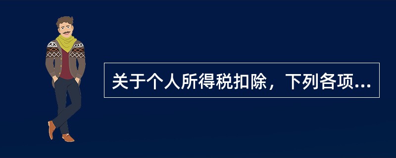 关于个人所得税扣除，下列各项中说法错误的是（　　）。