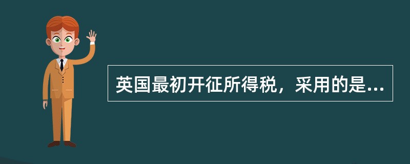 英国最初开征所得税，采用的是____；目前，英国个人所得税采用的是____。（　　）