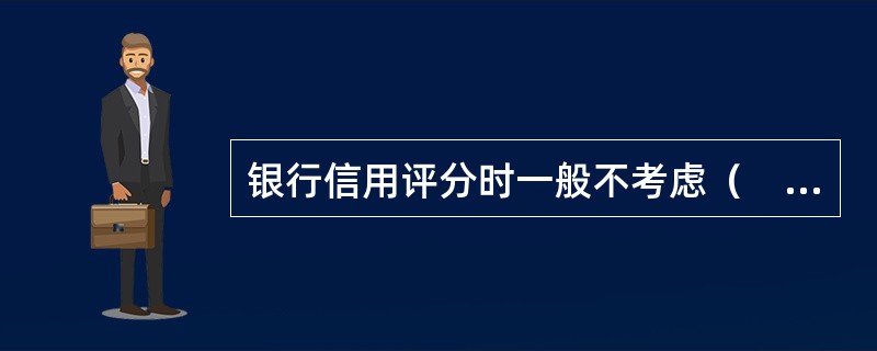 银行信用评分时一般不考虑（　　）。