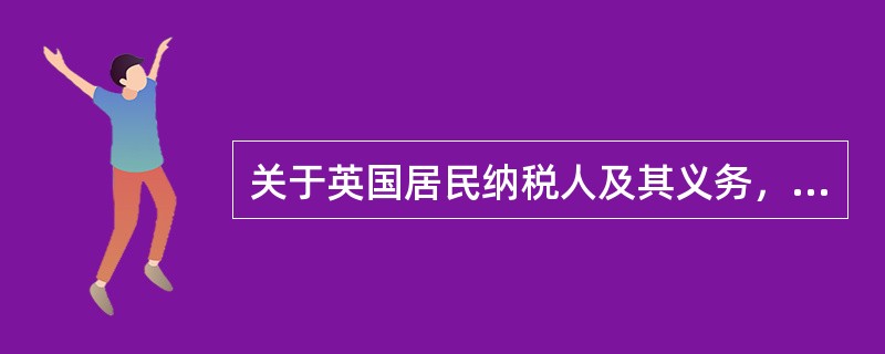 关于英国居民纳税人及其义务，下列说法不正确的是（　　）。