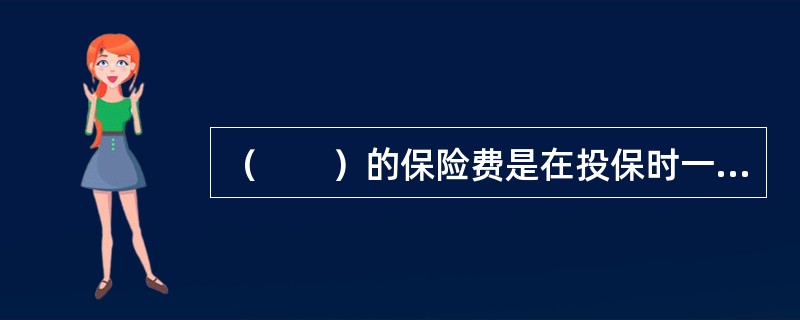 （　　）的保险费是在投保时一次缴清。