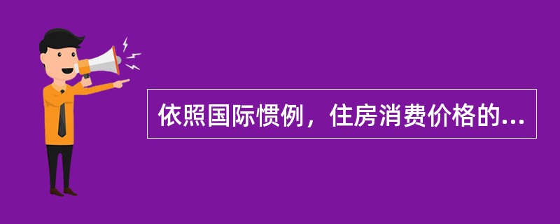 依照国际惯例，住房消费价格的衡量标准是（　　）。