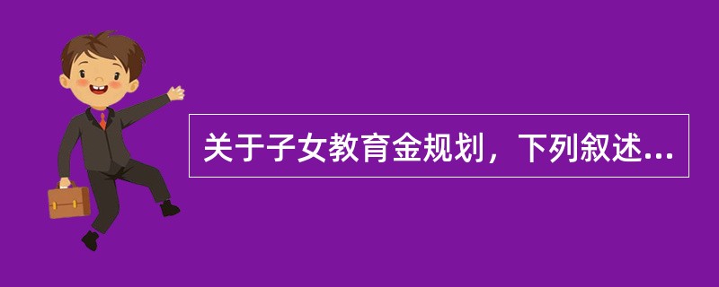 关于子女教育金规划，下列叙述错误的是（　　）。
