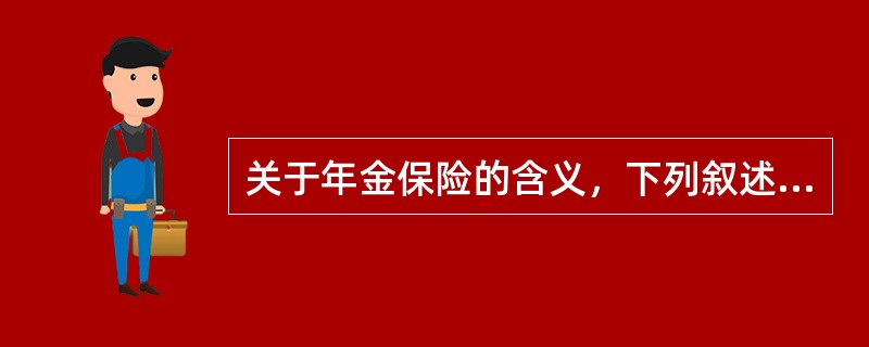 关于年金保险的含义，下列叙述不正确的是（　　）。<br />①年金保险合同的当事人是保险人和投保人，而年金保险合同的关系人是被保险人和受益人<br />②年金保险合同的被保险人