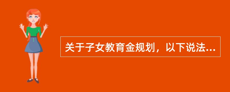 关于子女教育金规划，以下说法正确的是（　　）。