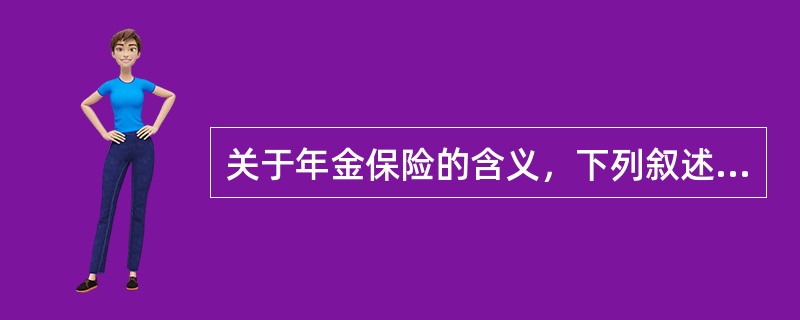 关于年金保险的含义，下列叙述不正确的是（　　）。<br />①年金保险合同的当事人是保险人和投保人，而年金保险合同的关系人是被保险人和受益人<br />②年金保险合同的被保险人