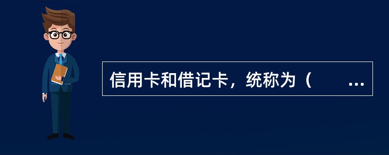 信用卡和借记卡，统称为（　　）。