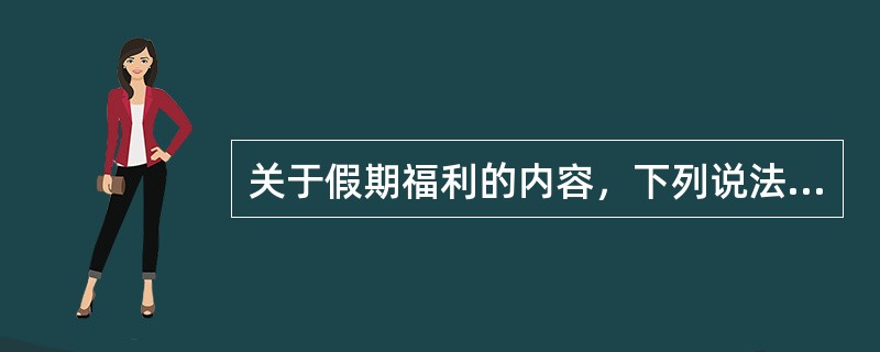 关于假期福利的内容，下列说法错误的是（　　）。