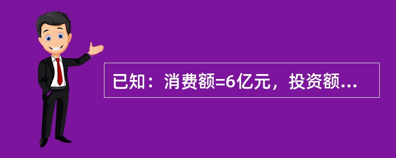 已知：消费额=6亿元，投资额=1亿元，间接税=1亿元，政府用于商品和劳务的支出额=5亿元，出口额=2亿元，进口额=8亿元，则（　　）亿元。