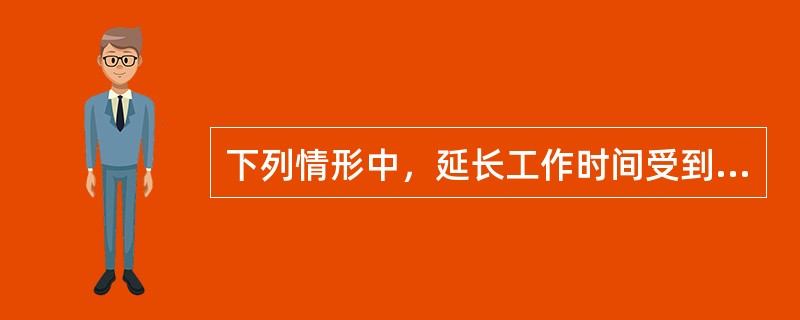 下列情形中，延长工作时间受到法律限制的是（　　）。