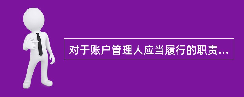 对于账户管理人应当履行的职责描述，下列说法错误的是（　　）。