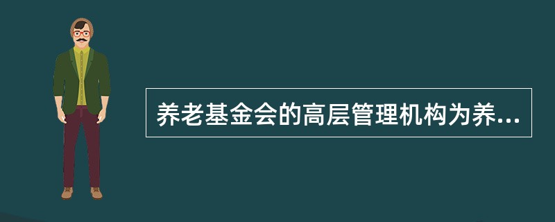 养老基金会的高层管理机构为养老基金理事会(又称受托人理事会，类似于公司的董事会)，理事会成员由举办企业的雇主指定，也可以由职工或工会选举产生。通常，养老基金理事会中要有相同人数的资方代表和职工代表，主