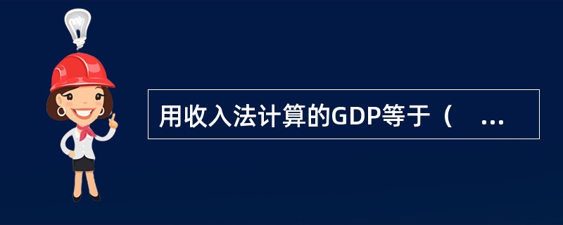 用收入法计算的GDP等于（　　）。