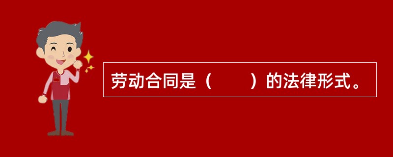 劳动合同是（　　）的法律形式。