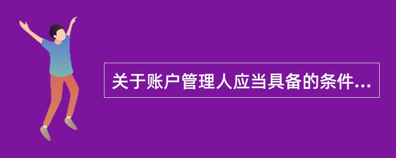 关于账户管理人应当具备的条件，下列表述错误的是（　　）。