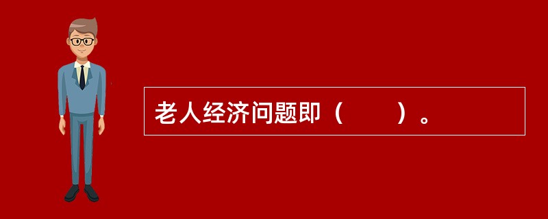 老人经济问题即（　　）。