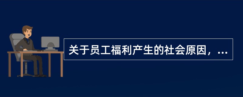 关于员工福利产生的社会原因，下列描述有误的是（　　）。