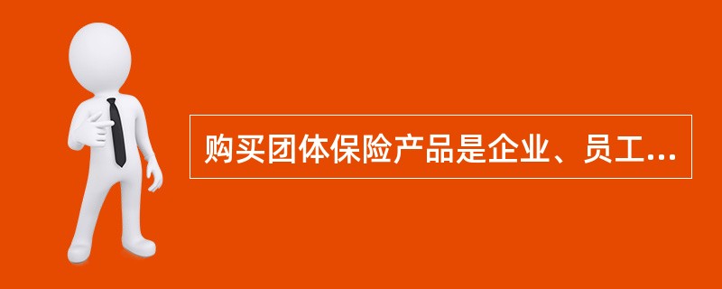 购买团体保险产品是企业、员工和保险公司三方受益的选择，其理由为（　　）。