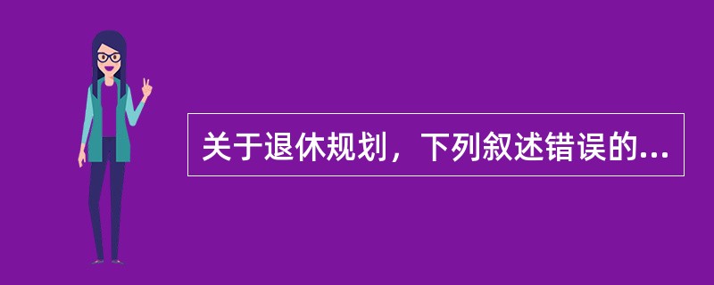 关于退休规划，下列叙述错误的是（　　）。