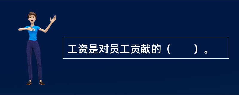 工资是对员工贡献的（　　）。