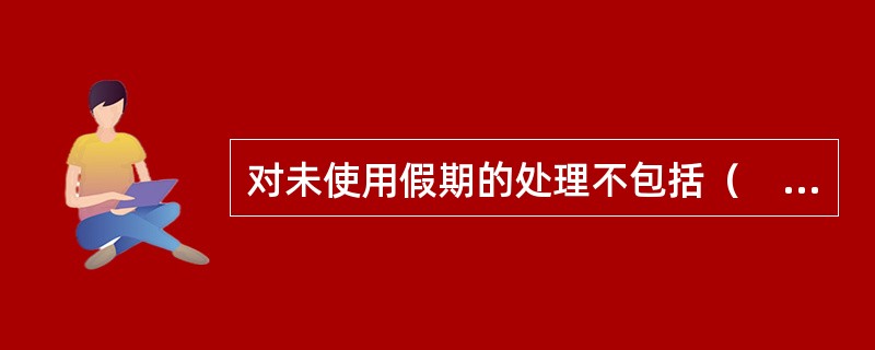 对未使用假期的处理不包括（　　）。