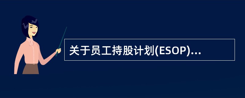 关于员工持股计划(ESOP)对公司发展的影响，下列说法不正确的是（　　）。