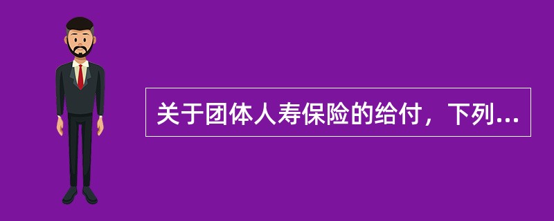 关于团体人寿保险的给付，下列论述正确的是（　　）。