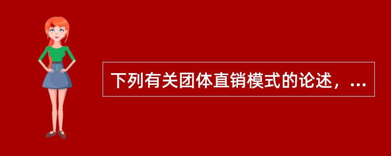 下列有关团体直销模式的论述，不正确的是（　　）。