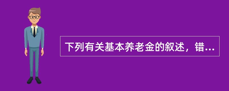 下列有关基本养老金的叙述，错误的是（　　）。