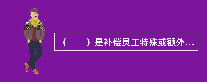 （　　）是补偿员工特殊或额外的劳动消耗或其他特殊原因支付给员工的报酬。