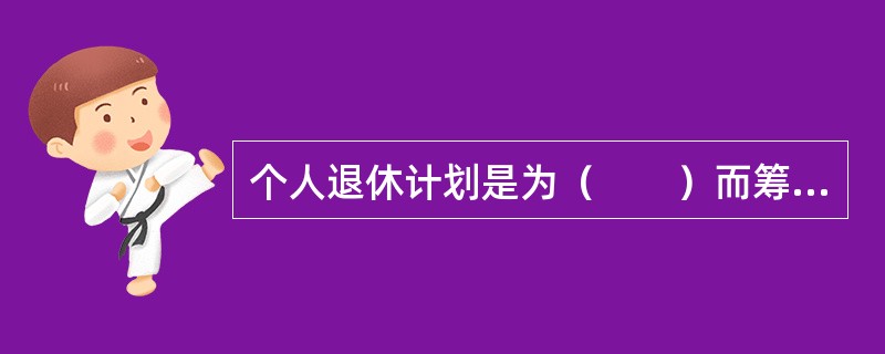 个人退休计划是为（　　）而筹集资金、管理基金和支付养老金的计划。