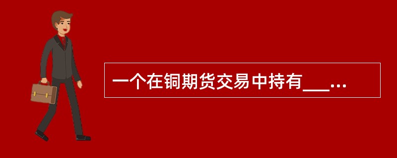 一个在铜期货交易中持有______头寸的理性交易者，希望将来铜的价格______。（　　）①空头，下降?②空头，上升③多头，下降?④多头，上升