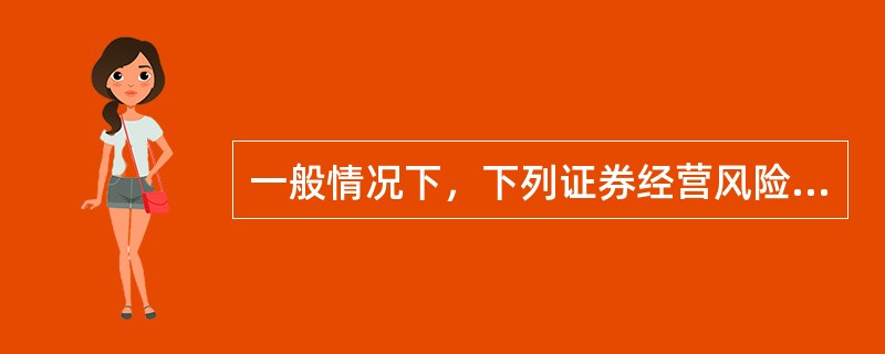 一般情况下，下列证券经营风险程度由低到高的顺序是（　　）。