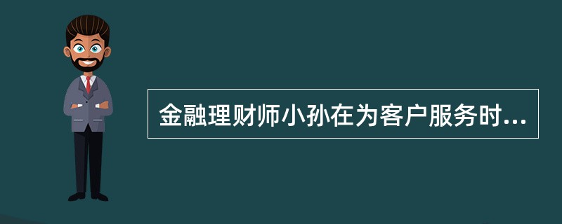 金融理财师小孙在为客户服务时遇到以下问题，根据《金融理财师执业操作准则》，她的处理方法正确的是（　　）。
