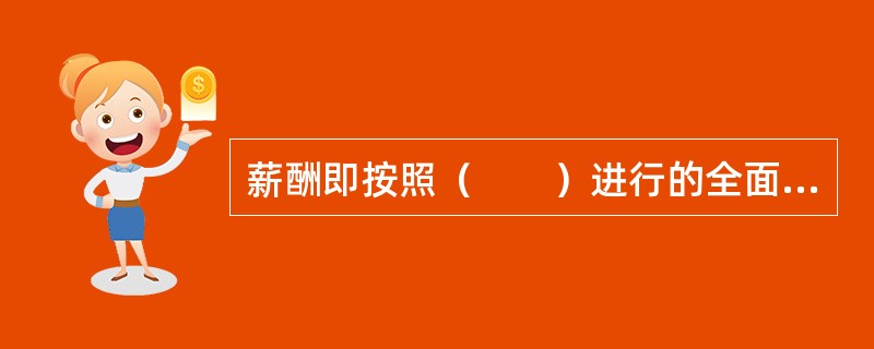 薪酬即按照（　　）进行的全面补偿。