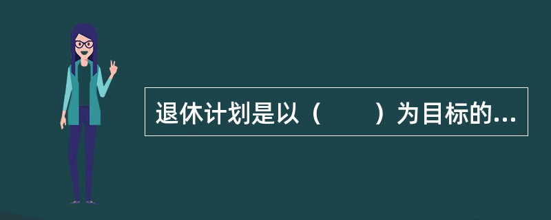 退休计划是以（　　）为目标的计划。