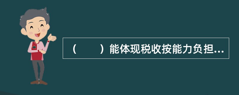 （　　）能体现税收按能力负担的原则。