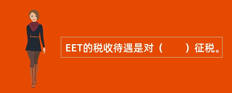 EET的税收待遇是对（　　）征税。