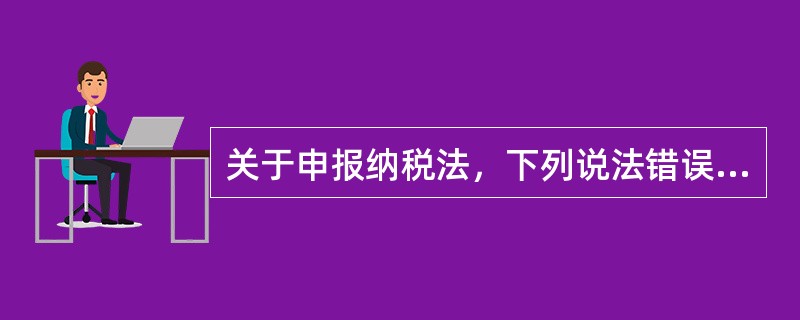 关于申报纳税法，下列说法错误的是（　　）。