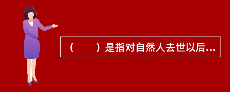（　　）是指对自然人去世以后遗留的财产征收的税收，通常包括对被继承人的遗产征收的税收和对继承人继承的遗产征收的税收。